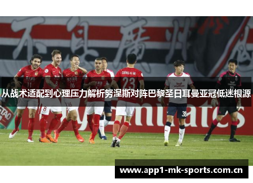 从战术适配到心理压力解析努涅斯对阵巴黎圣日耳曼亚冠低迷根源