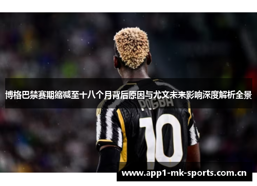 博格巴禁赛期缩减至十八个月背后原因与尤文未来影响深度解析全景
